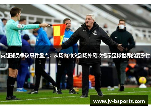 英超球员争议事件盘点：从场内冲突到场外风波揭示足球世界的复杂性