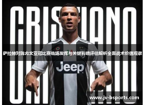 萨拉赫对阵尤文亚冠比赛临场发挥与关键影响评估解析全面战术价值观察