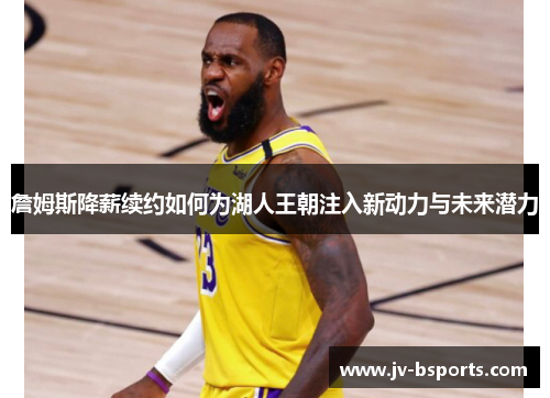 詹姆斯降薪续约如何为湖人王朝注入新动力与未来潜力