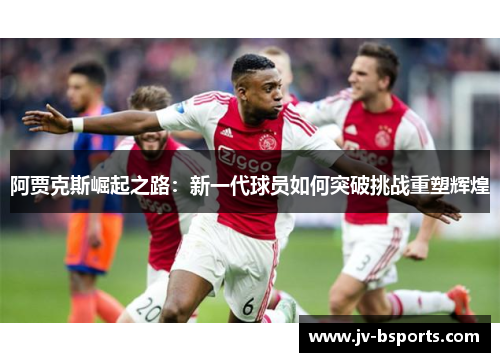 阿贾克斯崛起之路：新一代球员如何突破挑战重塑辉煌