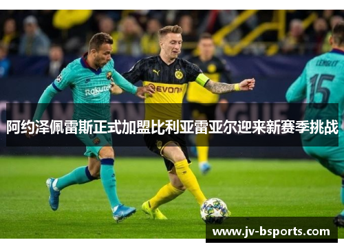 阿约泽佩雷斯正式加盟比利亚雷亚尔迎来新赛季挑战