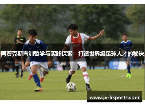 阿贾克斯青训哲学与实践探索：打造世界级足球人才的秘诀
