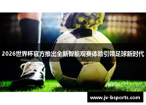 2026世界杯官方推出全新智能观赛体验引领足球新时代