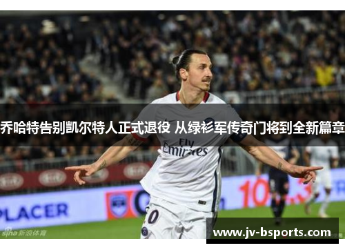 乔哈特告别凯尔特人正式退役 从绿衫军传奇门将到全新篇章 乔哈特告别凯尔特人正式退役 从绿衫军传奇门将到全新篇章