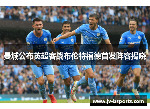曼城公布英超客战布伦特福德首发阵容揭晓 曼城公布英超客战布伦特福德首发阵容揭晓