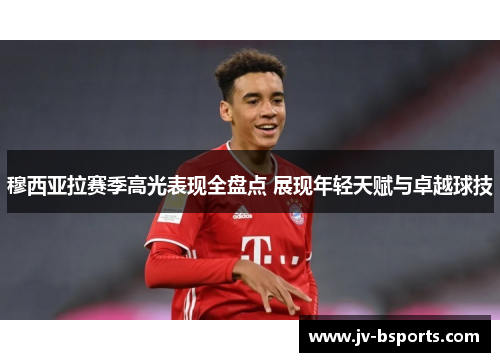 穆西亚拉赛季高光表现全盘点 展现年轻天赋与卓越球技
